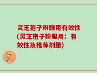 灵芝孢子粉服用有效性(灵芝孢子粉服用：有效性及推荐剂量)