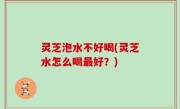 灵芝泡水不好喝(灵芝水怎么喝最好？)