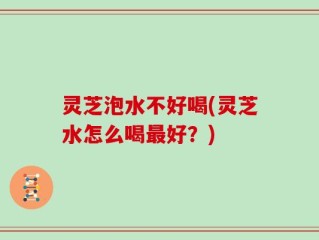 灵芝泡水不好喝(灵芝水怎么喝最好？)
