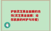 护肤灵芝黑金面膜的功效(灵芝黑金面膜：给你肌肤的呵护与珍爱)