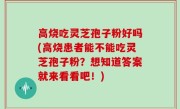 高烧吃灵芝孢子粉好吗(高烧患者能不能吃灵芝孢子粉？想知道答案就来看看吧！)