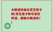 大肠湿热能吃灵芝孢子粉(灵芝孢子粉可清热利湿，缓解大肠湿热？)