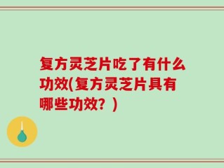复方灵芝片吃了有什么功效(复方灵芝片具有哪些功效？)