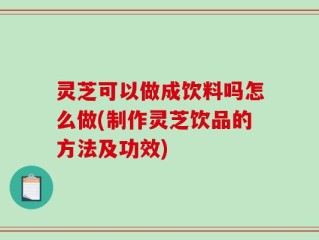 灵芝可以做成饮料吗怎么做(制作灵芝饮品的方法及功效)