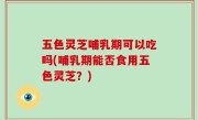 五色灵芝哺乳期可以吃吗(哺乳期能否食用五色灵芝？)