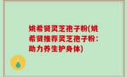 姚希贤灵芝孢子粉(姚希贤推荐灵芝孢子粉：助力养生护身体)