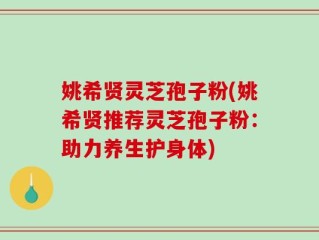 姚希贤灵芝孢子粉(姚希贤推荐灵芝孢子粉：助力养生护身体)