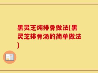 黑灵芝炖排骨做法(黑灵芝排骨汤的简单做法)