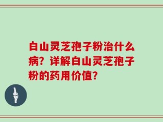 白山灵芝孢子粉治什么病？详解白山灵芝孢子粉的药用价值？
