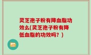 灵芝孢子粉有降血脂功效么(灵芝孢子粉有降低血脂的功效吗？)