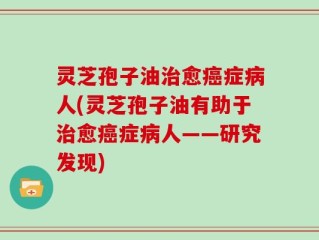 灵芝孢子油治愈癌症病人(灵芝孢子油有助于治愈癌症病人——研究发现)