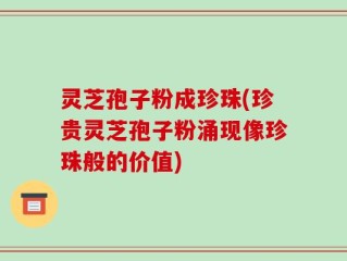灵芝孢子粉成珍珠(珍贵灵芝孢子粉涌现像珍珠般的价值)