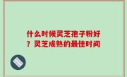 什么时候灵芝孢子粉好？灵芝成熟的最佳时间