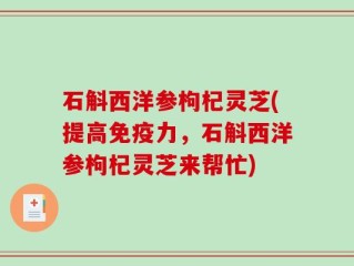 石斛西洋参枸杞灵芝(提高免疫力，石斛西洋参枸杞灵芝来帮忙)
