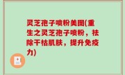 灵芝孢子喷粉美图(重生之灵芝孢子喷粉，祛除干枯肌肤，提升免疫力)