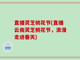 直播灵芝桃花节(直播云南灵芝桃花节，浪漫走进春天)