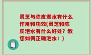 灵芝与陈皮煮水有什么作用和功效(灵芝和陈皮泡水有什么好处？教您如何正确泡水！)