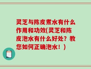 灵芝与陈皮煮水有什么作用和功效(灵芝和陈皮泡水有什么好处？教您如何正确泡水！)