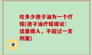 吃多少孢子油为一个疗程(孢子油疗程建议：适量摄入，不超过一定剂量)
