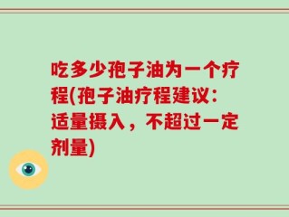 吃多少孢子油为一个疗程(孢子油疗程建议：适量摄入，不超过一定剂量)