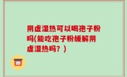 阴虚湿热可以喝孢子粉吗(能吃孢子粉缓解阴虚湿热吗？)