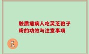 胶质瘤病人吃灵芝孢子粉的功效与注意事项