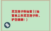 灵芝孢子粉仙客來(仙客来上市灵芝孢子粉，护您健康！)