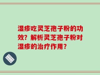 湿疹吃灵芝孢子粉的功效？解析灵芝孢子粉对湿疹的治疗作用？