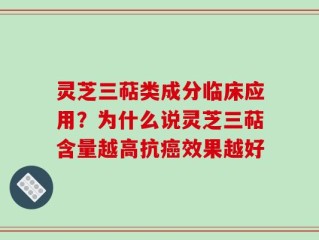 灵芝三萜类成分临床应用？为什么说灵芝三萜含量越高抗癌效果越好