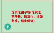 芝灵芝孢子粉(芝灵芝孢子粉：抗氧化、增强免疫，强身健体)
