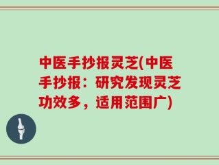 中医手抄报灵芝(中医手抄报：研究发现灵芝功效多，适用范围广)