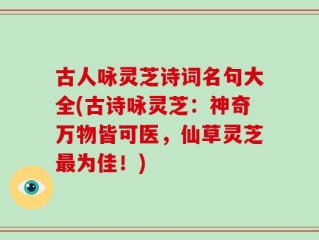 古人咏灵芝诗词名句大全(古诗咏灵芝：神奇万物皆可医，仙草灵芝最为佳！)