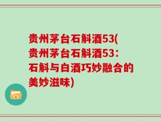 贵州茅台石斛酒53(贵州茅台石斛酒53：石斛与白酒巧妙融合的美妙滋味)
