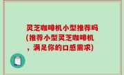 灵芝咖啡机小型推荐吗(推荐小型灵芝咖啡机，满足你的口感需求)