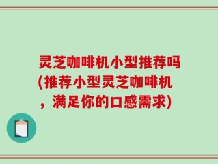灵芝咖啡机小型推荐吗(推荐小型灵芝咖啡机，满足你的口感需求)