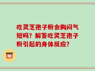 吃灵芝孢子粉会胸闷气短吗？解答吃灵芝孢子粉引起的身体反应？