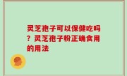 灵芝孢子可以保健吃吗？灵芝孢子粉正确食用的用法