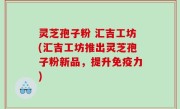 灵芝孢子粉 汇吉工坊(汇吉工坊推出灵芝孢子粉新品,提升免疫力)