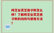 纯芝谷灵芝孢子粉怎么样？了解纯芝谷灵芝孢子粉的功效与使用方法？