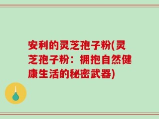 安利的灵芝孢子粉(灵芝孢子粉：拥抱自然健康生活的秘密武器)