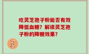 吃灵芝孢子粉能否有效降低血糖？解读灵芝孢子粉的降糖效果？