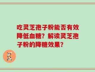 吃灵芝孢子粉能否有效降低血糖？解读灵芝孢子粉的降糖效果？