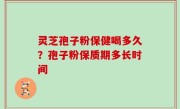 灵芝孢子粉保健喝多久？孢子粉保质期多长时间