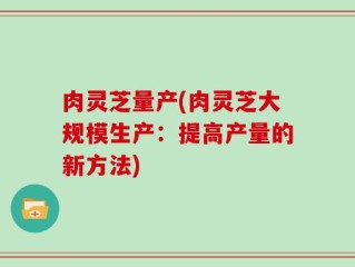 肉灵芝量产(肉灵芝大规模生产：提高产量的新方法)