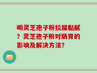 喝灵芝孢子粉拉屎黏腻？灵芝孢子粉对肠胃的影响及解决方法？