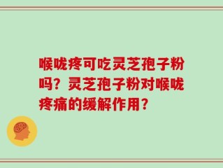 喉咙疼可吃灵芝孢子粉吗？灵芝孢子粉对喉咙疼痛的缓解作用？