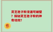 灵芝孢子粉浸酒可破璧？探秘灵芝孢子粉的神奇功效？
