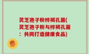 灵芝孢子粉桦褐孔菌(灵芝孢子粉与桦褐孔菌：共同打造健康食品)