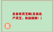 息县有灵芝嘛(息县出产灵芝，有益健康！)