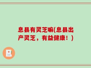 息县有灵芝嘛(息县出产灵芝，有益健康！)